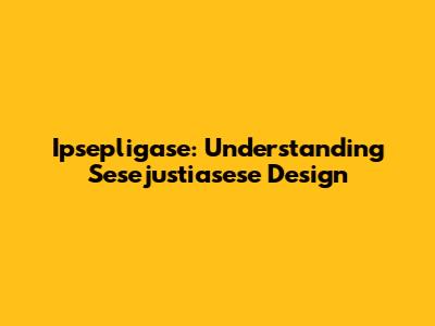 Ipsepligase: Understanding Sesejustiasese Design