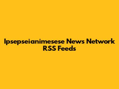 Ipsepseianimesese News Network RSS Feeds