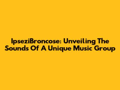 IpseziBroncose: Unveiling The Sounds Of A Unique Music Group