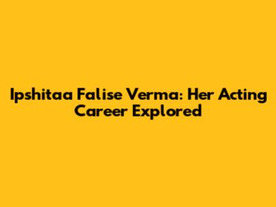 Ipshitaa Falise Verma: Her Acting Career Explored