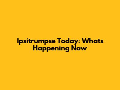 Ipsitrumpse Today: What's Happening Now