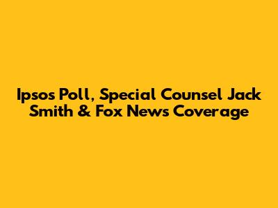 Ipsos Poll, Special Counsel Jack Smith & Fox News Coverage