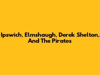Ipswich, Elmshaugh, Derek Shelton, And The Pirates