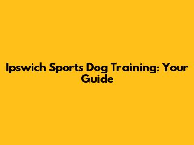 Ipswich Sports Dog Training: Your Guide