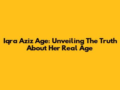 Iqra Aziz Age: Unveiling The Truth About Her Real Age