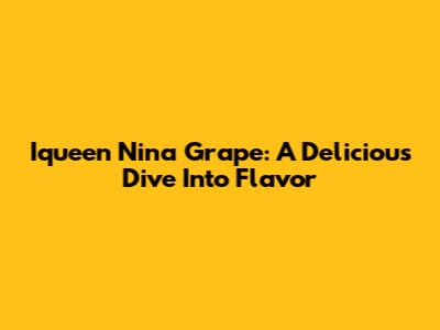 Iqueen Nina Grape: A Delicious Dive Into Flavor