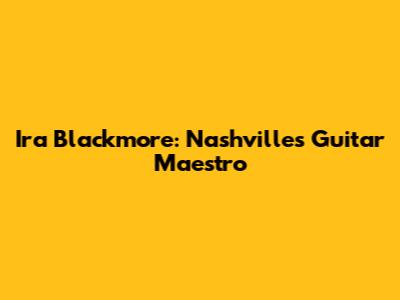 Ira Blackmore: Nashville's Guitar Maestro
