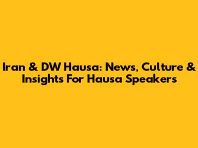 Iran & DW Hausa: News, Culture & Insights For Hausa Speakers
