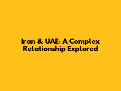 Iran & UAE: A Complex Relationship Explored