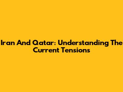 Iran And Qatar: Understanding The Current Tensions