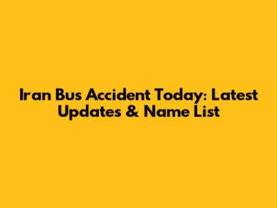 Iran Bus Accident Today: Latest Updates & Name List