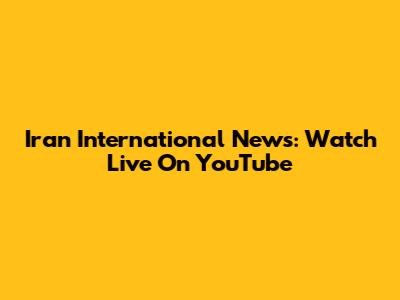 Iran International News: Watch Live On YouTube