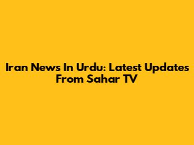 Iran News In Urdu: Latest Updates From Sahar TV