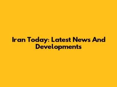 Iran Today: Latest News And Developments