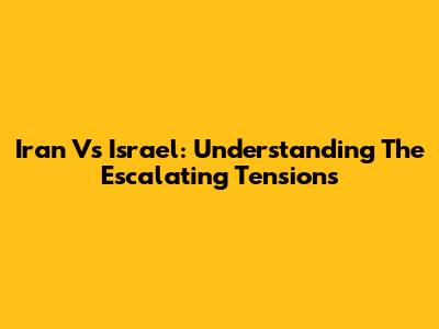 Iran Vs Israel: Understanding The Escalating Tensions