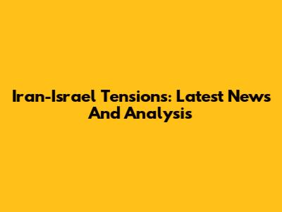 Iran-Israel Tensions: Latest News And Analysis