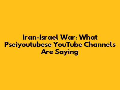 Iran-Israel War: What Pseiyoutubese YouTube Channels Are Saying