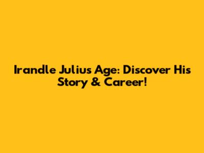 Irandle Julius Age: Discover His Story & Career!