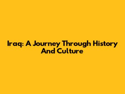 Iraq: A Journey Through History And Culture