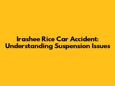 Irashee Rice Car Accident: Understanding Suspension Issues