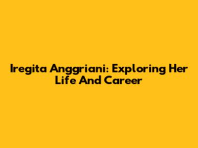 Iregita Anggriani: Exploring Her Life And Career