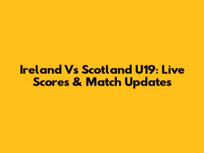 Ireland Vs Scotland U19: Live Scores & Match Updates