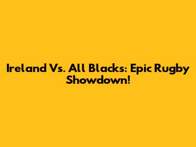 Ireland Vs. All Blacks: Epic Rugby Showdown!