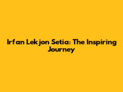 Irfan Lekjon Setia: The Inspiring Journey