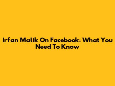 Irfan Malik On Facebook: What You Need To Know