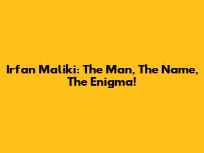 Irfan Maliki: The Man, The Name, The Enigma!