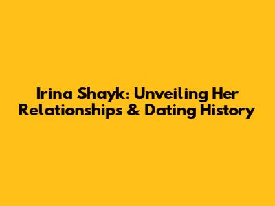 Irina Shayk: Unveiling Her Relationships & Dating History