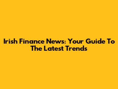Irish Finance News: Your Guide To The Latest Trends