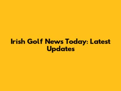 Irish Golf News Today: Latest Updates
