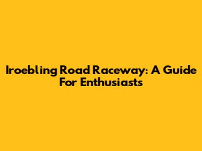 Iroebling Road Raceway: A Guide For Enthusiasts