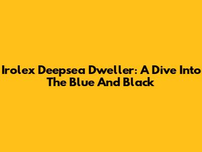 Irolex Deepsea Dweller: A Dive Into The Blue And Black