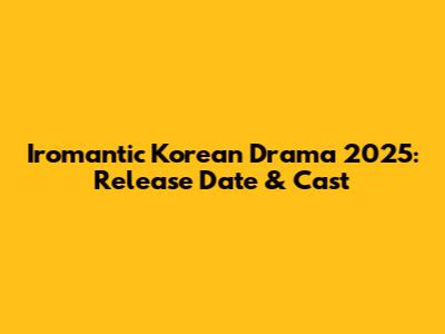 Iromantic Korean Drama 2025: Release Date & Cast