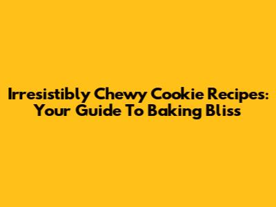 Irresistibly Chewy Cookie Recipes: Your Guide To Baking Bliss