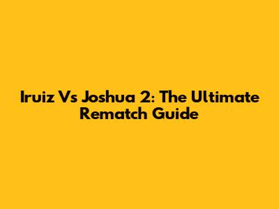 Iruiz Vs Joshua 2: The Ultimate Rematch Guide