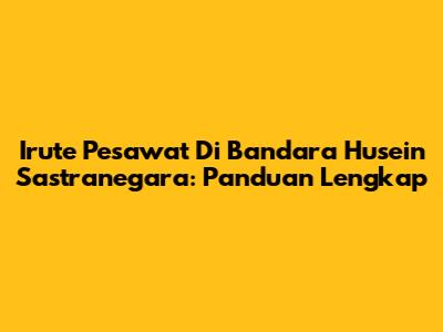 Irute Pesawat Di Bandara Husein Sastranegara: Panduan Lengkap