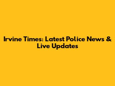 Irvine Times: Latest Police News & Live Updates