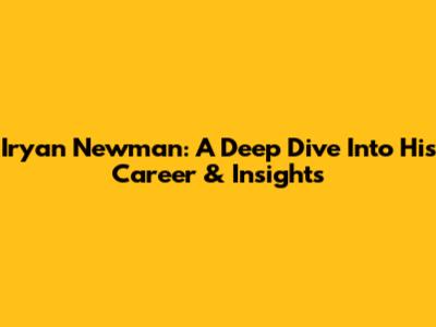 Iryan Newman: A Deep Dive Into His Career & Insights