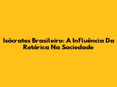 Isócrates Brasileiro: A Influência Da Retórica Na Sociedade