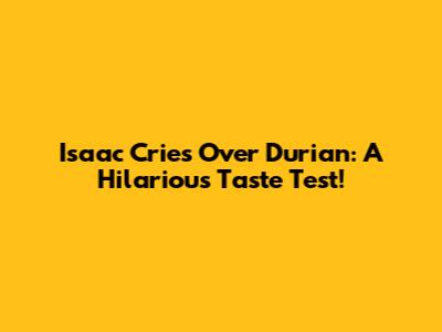 Isaac Cries Over Durian: A Hilarious Taste Test!