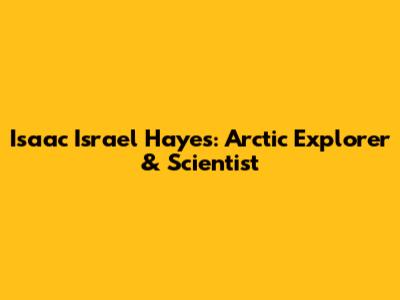 Isaac Israel Hayes: Arctic Explorer & Scientist