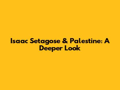 Isaac Setagose & Palestine: A Deeper Look