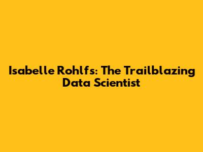 Isabelle Rohlfs: The Trailblazing Data Scientist