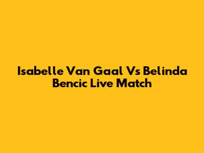 Isabelle Van Gaal Vs Belinda Bencic Live Match
