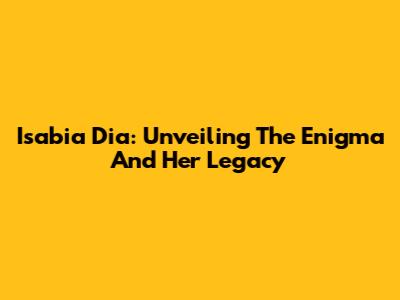 Isabia Dia: Unveiling The Enigma And Her Legacy