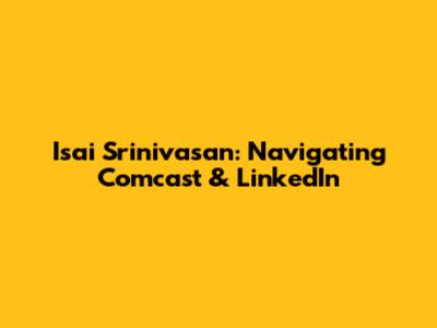 Isai Srinivasan: Navigating Comcast & LinkedIn