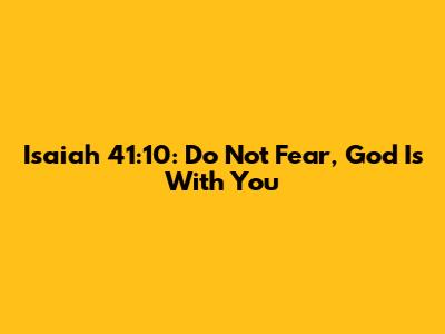 Isaiah 41:10: Do Not Fear, God Is With You